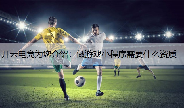 开云电竞为您介绍：做游戏小程序需要什么资质