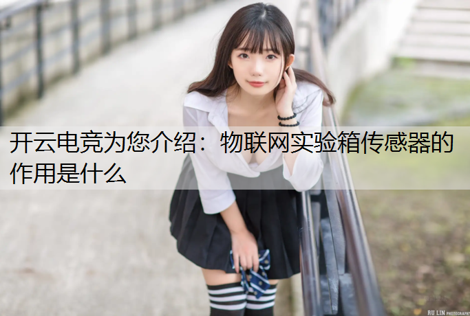 开云电竞为您介绍：物联网实验箱传感器的作用是什么