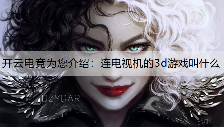 开云电竞为您介绍：连电视机的3d游戏叫什么
