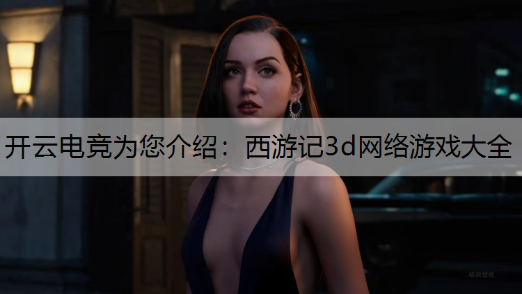 开云电竞为您介绍：西游记3d网络游戏大全