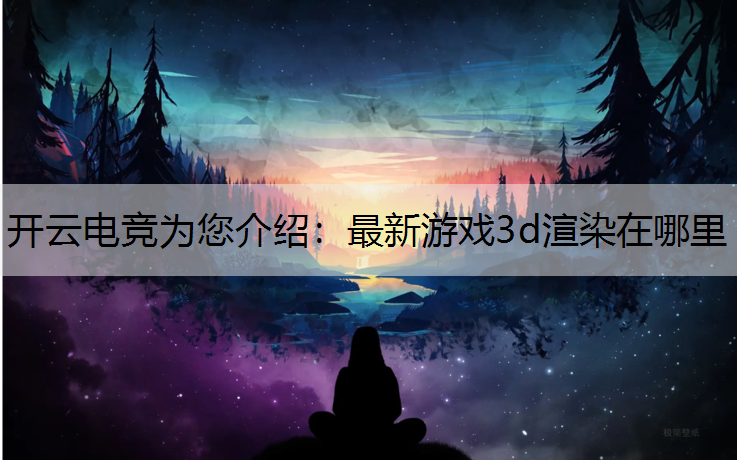 开云电竞为您介绍：最新游戏3d渲染在哪里
