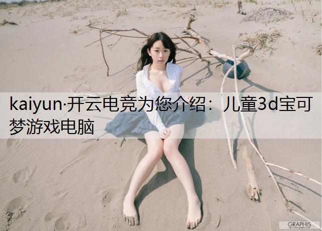 kaiyun·开云电竞为您介绍：儿童3d宝可梦游戏电脑