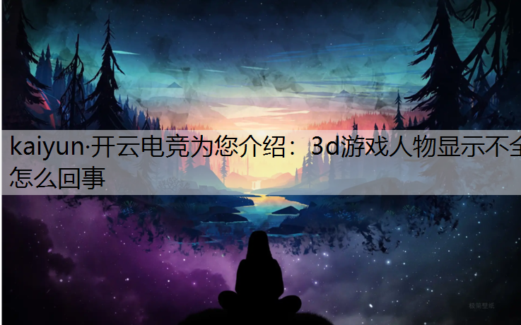 kaiyun·开云电竞为您介绍：3d游戏人物显示不全怎么回事