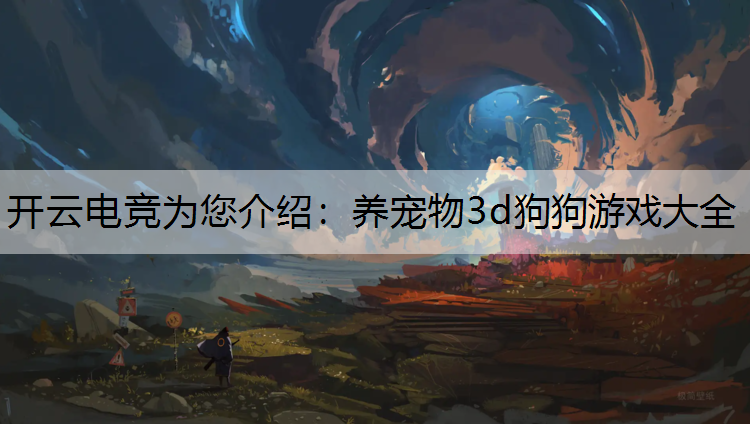 开云电竞为您介绍：养宠物3d狗狗游戏大全